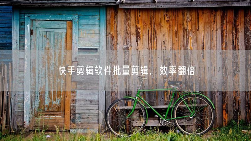快手剪辑软件批量剪辑，效率翻倍