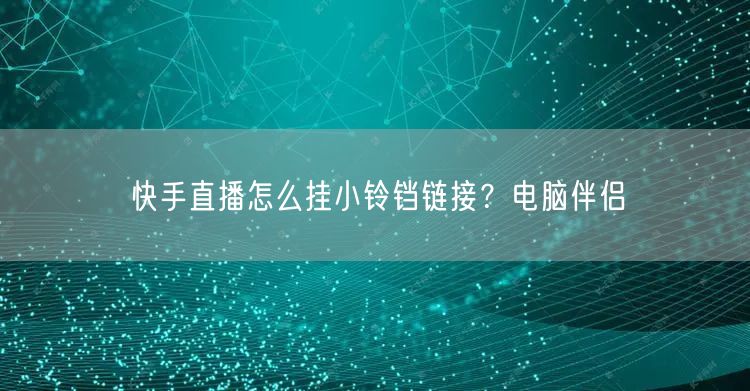 快手直播怎么挂小铃铛链接？电脑伴侣