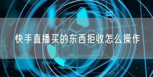 快手直播买的东西拒收怎么操作