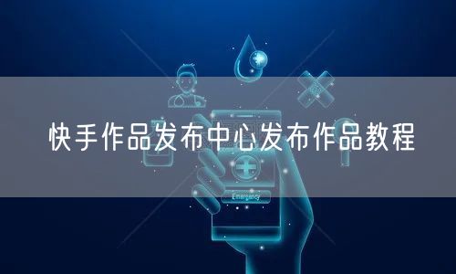 快手作品发布中心发布作品教程