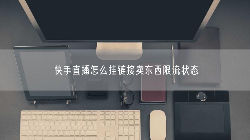 快手直播怎么挂链接卖东西限流状态