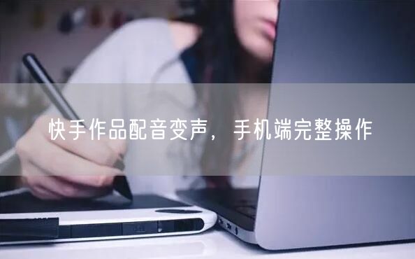 快手作品配音变声，手机端完整操作