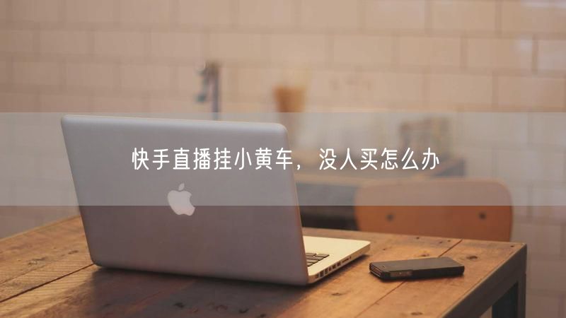 快手直播挂小黄车，没人买怎么办