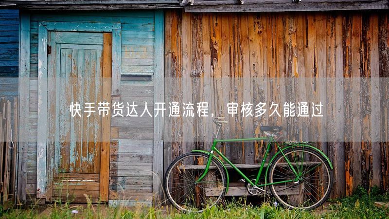 快手带货达人开通流程，审核多久能通过