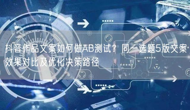 抖音作品文案如何做AB测试？同一选题5版文案效果对比及优化决策路径