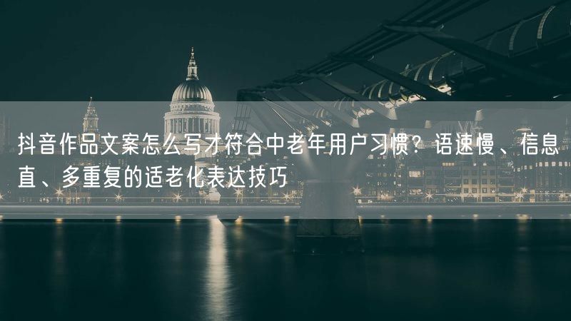 抖音作品文案怎么写才符合中老年用户习惯？语速慢、信息直、多重复的适老化表达技巧