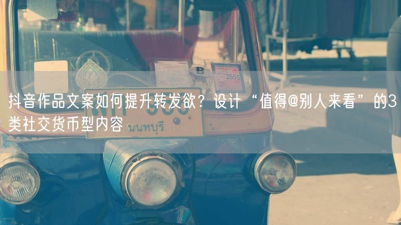 抖音作品文案如何提升转发欲？设计“值得@别人来看”的3类社交货币型内容