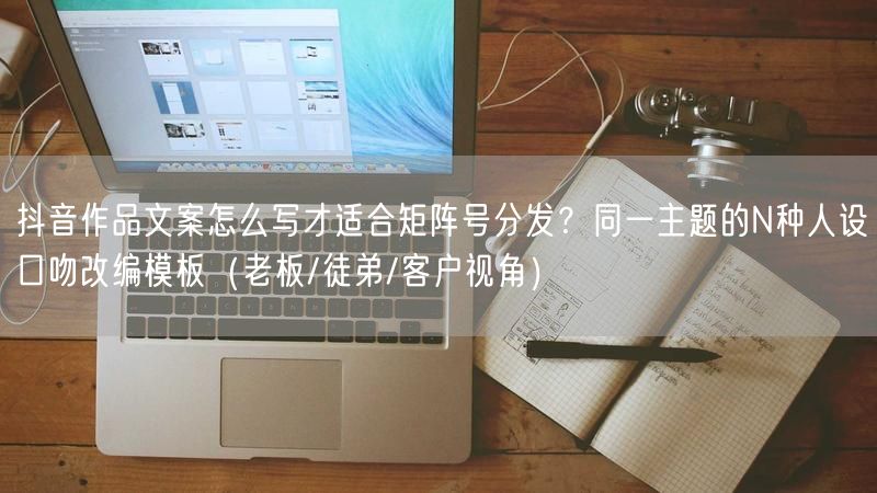 抖音作品文案怎么写才适合矩阵号分发？同一主题的N种人设口吻改编模板（老板/徒弟/客户视角）