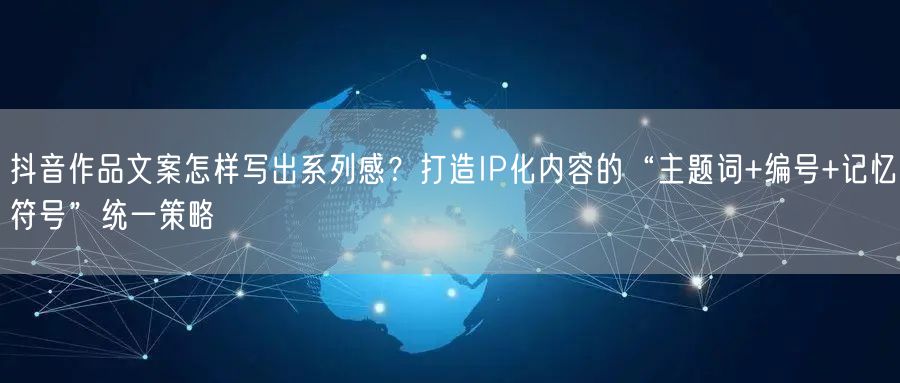 抖音作品文案怎样写出系列感？打造IP化内容的“主题词+编号+记忆符号”统一策略