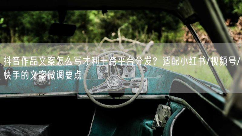 抖音作品文案怎么写才利于跨平台分发？适配小红书/视频号/快手的文案微调要点
