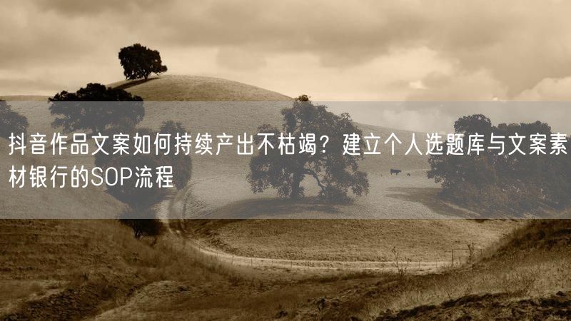 抖音作品文案如何持续产出不枯竭？建立个人选题库与文案素材银行的SOP流程