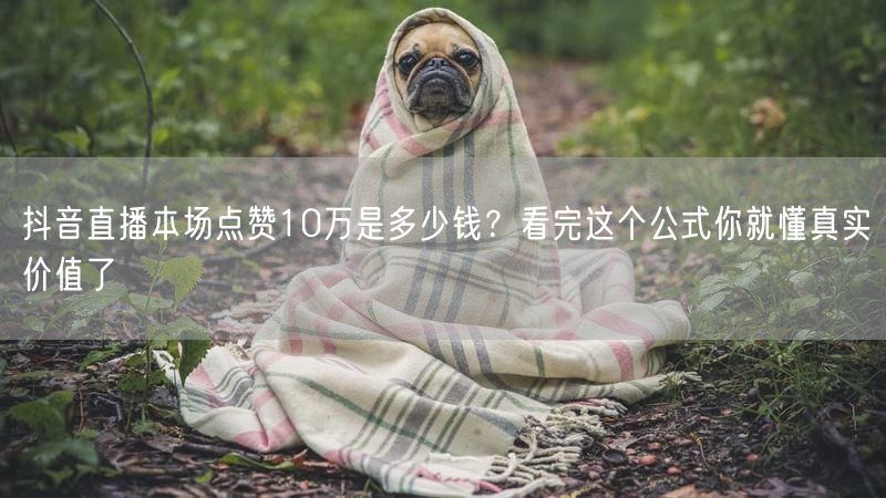 抖音直播本场点赞10万是多少钱？看完这个公式你就懂真实价值了