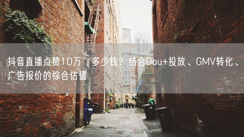 抖音直播点赞10万≈多少钱？结合Dou+投放、GMV转化、广告报价的综合估值