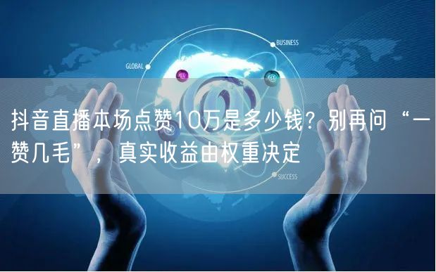 抖音直播本场点赞10万是多少钱？别再问“一赞几毛”，真实收益由权重决定