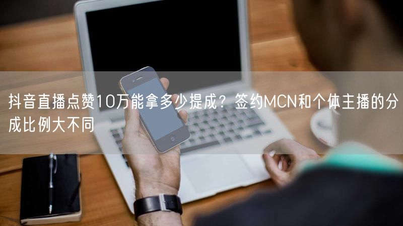 抖音直播点赞10万能拿多少提成？签约MCN和个体主播的分成比例大不同