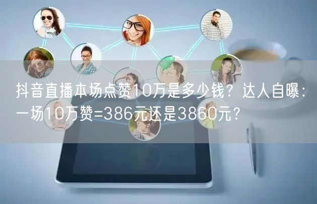 抖音直播本场点赞10万是多少钱？达人自曝：一场10万赞=386元还是3860元？