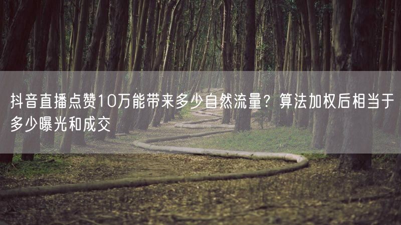 抖音直播点赞10万能带来多少自然流量？算法加权后相当于多少曝光和成交