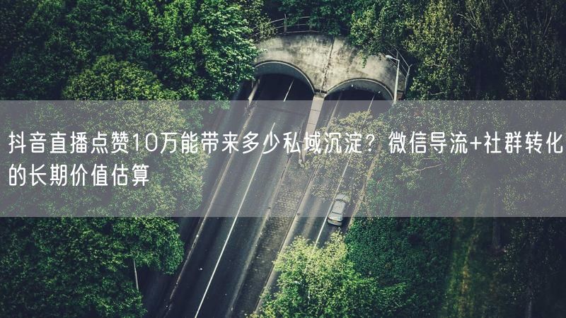抖音直播点赞10万能带来多少私域沉淀？微信导流+社群转化的长期价值估算