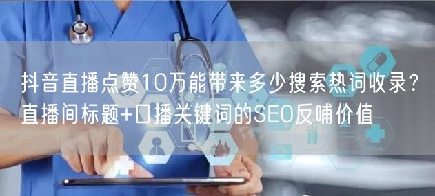 抖音直播点赞10万能带来多少搜索热词收录？直播间标题+口播关键词的SEO反哺价值