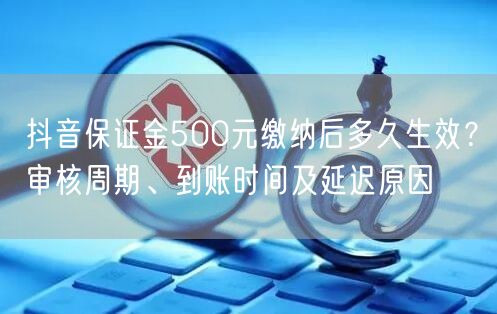 抖音保证金500元缴纳后多久生效？审核周期、到账时间及延迟原因