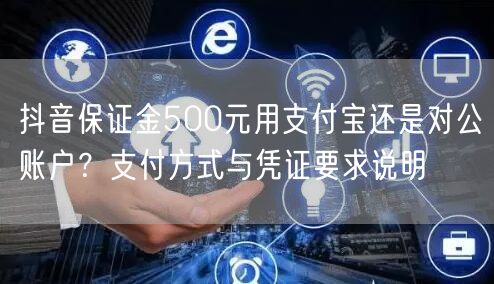 抖音保证金500元用支付宝还是对公账户？支付方式与凭证要求说明