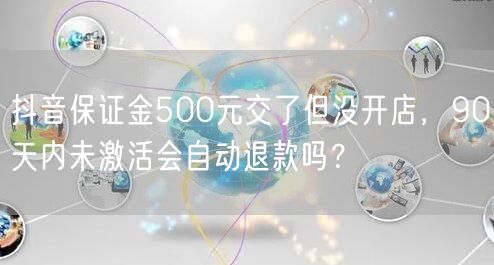 抖音保证金500元交了但没开店，90天内未激活会自动退款吗？