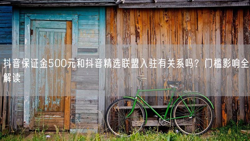 抖音保证金500元和抖音精选联盟入驻有关系吗？门槛影响全解读