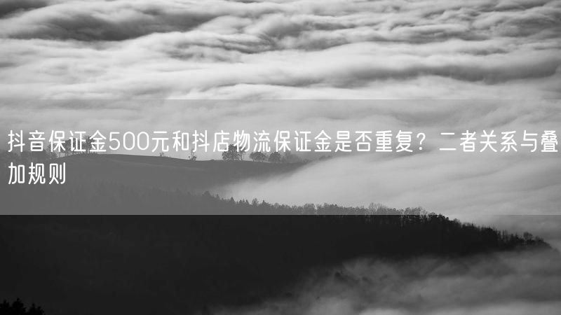 抖音保证金500元和抖店物流保证金是否重复？二者关系与叠加规则
