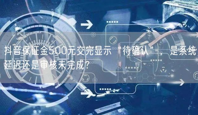 抖音保证金500元交完显示“待确认”，是系统延迟还是审核未完成？