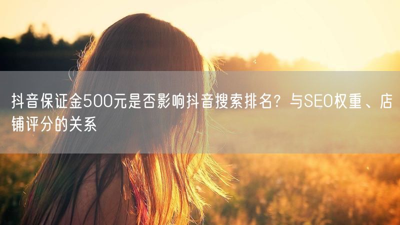 抖音保证金500元是否影响抖音搜索排名？与SEO权重、店铺评分的关系