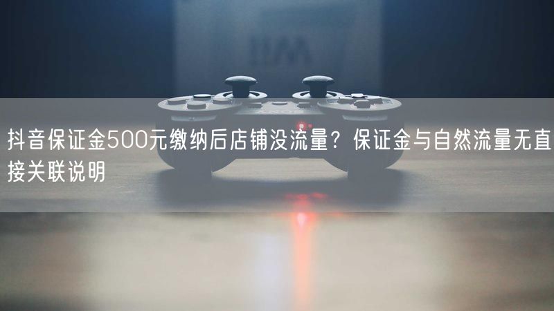 抖音保证金500元缴纳后店铺没流量？保证金与自然流量无直接关联说明