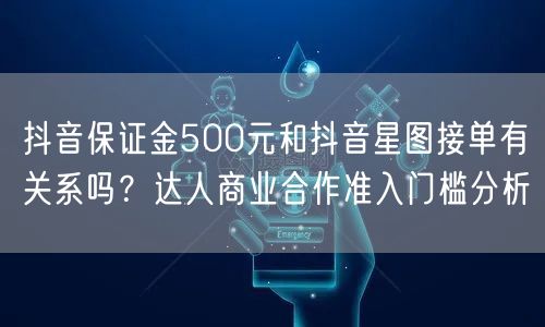 抖音保证金500元和抖音星图接单有关系吗？达人商业合作准入门槛分析