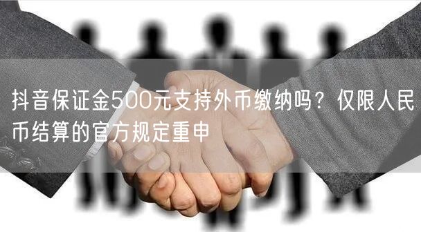 抖音保证金500元支持外币缴纳吗？仅限人民币结算的官方规定重申