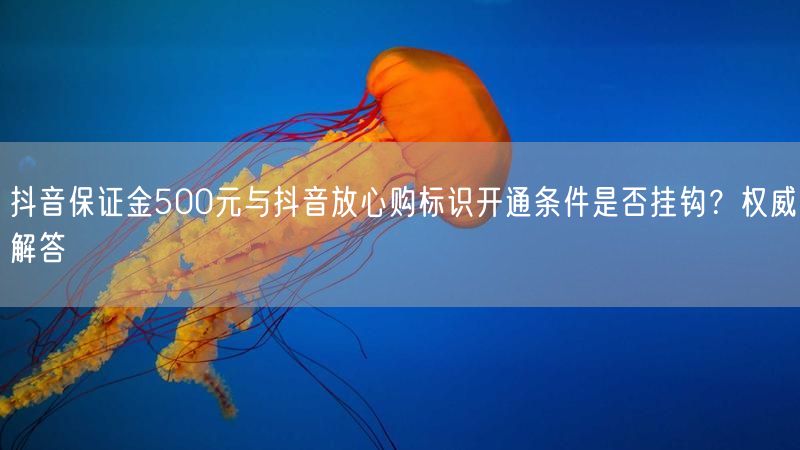 抖音保证金500元与抖音放心购标识开通条件是否挂钩？权威解答