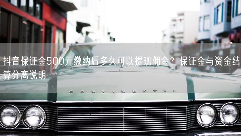 抖音保证金500元缴纳后多久可以提现佣金？保证金与资金结算分离说明