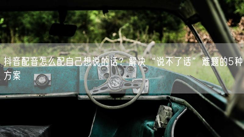 抖音配音怎么配自己想说的话？解决“说不了话”难题的5种方案