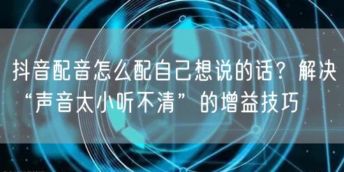 抖音配音怎么配自己想说的话？解决“声音太小听不清”的增益技巧