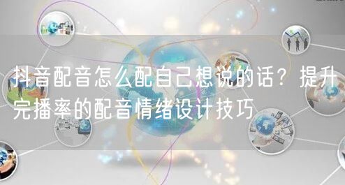 抖音配音怎么配自己想说的话？提升完播率的配音情绪设计技巧