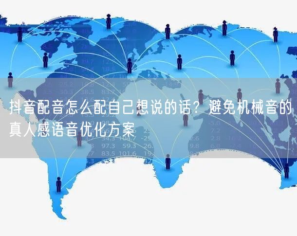抖音配音怎么配自己想说的话？避免机械音的真人感语音优化方案