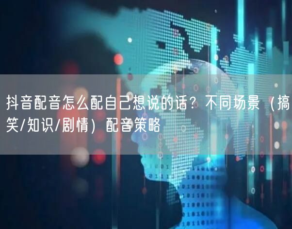 抖音配音怎么配自己想说的话？不同场景（搞笑/知识/剧情）配音策略