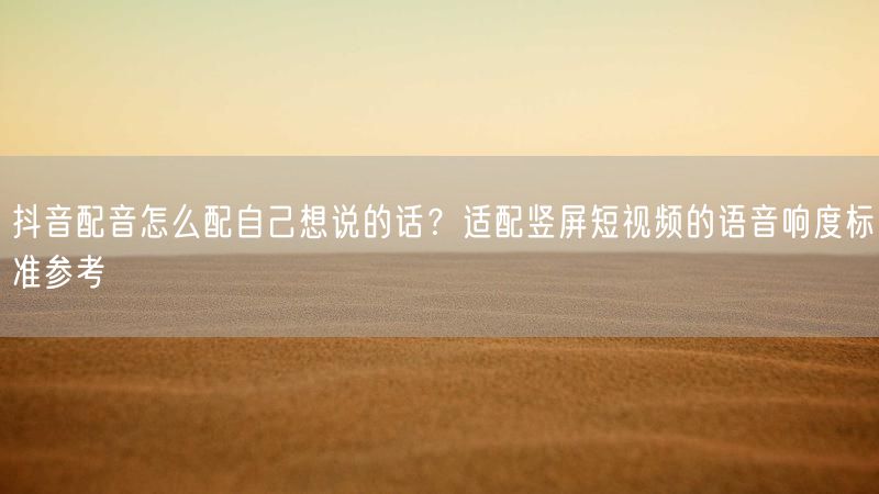 抖音配音怎么配自己想说的话？适配竖屏短视频的语音响度标准参考