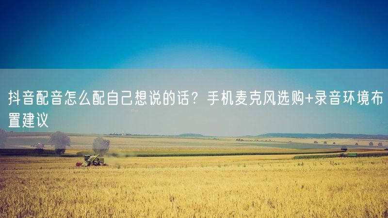 抖音配音怎么配自己想说的话？手机麦克风选购+录音环境布置建议