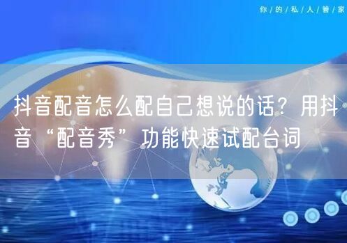 抖音配音怎么配自己想说的话？用抖音“配音秀”功能快速试配台词