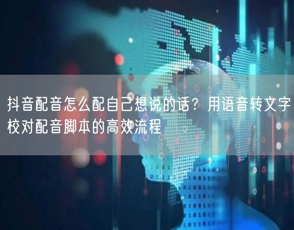 抖音配音怎么配自己想说的话？用语音转文字校对配音脚本的高效流程
