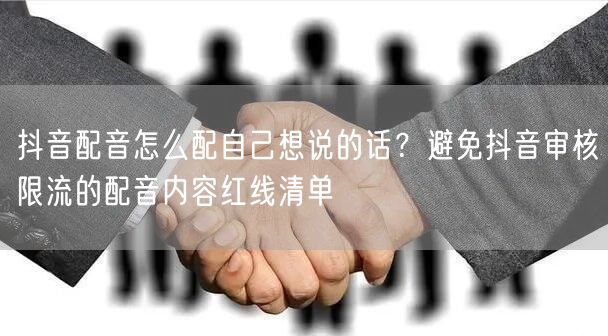 抖音配音怎么配自己想说的话？避免抖音审核限流的配音内容红线清单