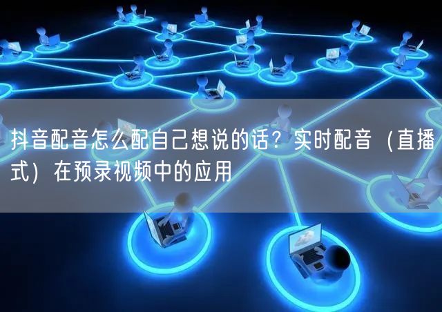 抖音配音怎么配自己想说的话？实时配音（直播式）在预录视频中的应用