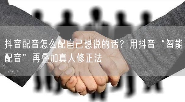 抖音配音怎么配自己想说的话？用抖音“智能配音”再叠加真人修正法