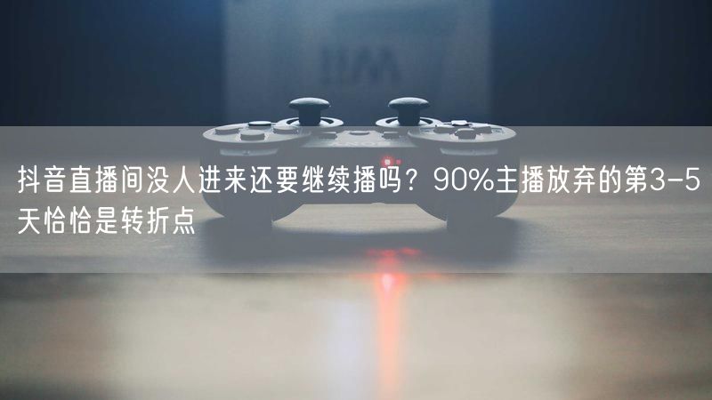 抖音直播间没人进来还要继续播吗？90%主播放弃的第3-5天恰恰是转折点