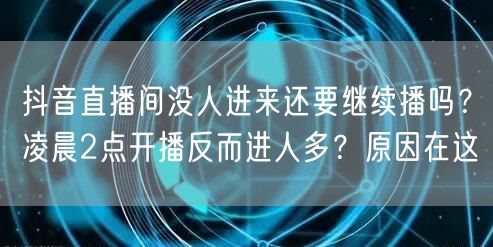 抖音直播间没人进来还要继续播吗？凌晨2点开播反而进人多？原因在这