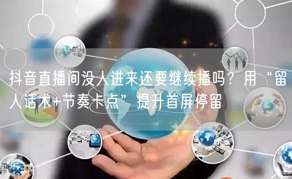 抖音直播间没人进来还要继续播吗？用“留人话术+节奏卡点”提升首屏停留